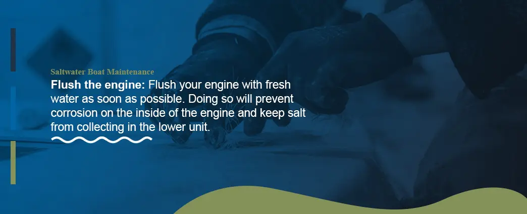 Flush your engine with fresh waster as soon as possible for saltwater boat maintenance