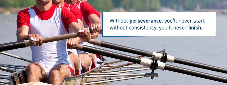 Without perseverance you'll never start, without consistency you'll never finish