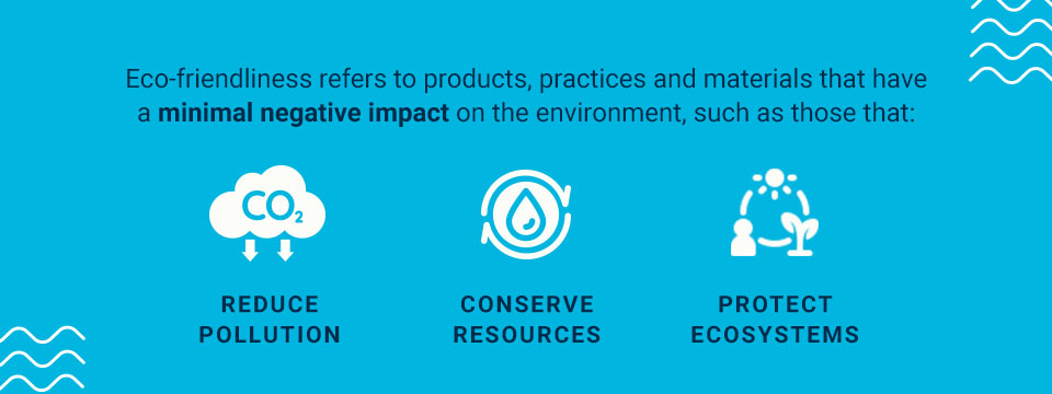 Eco-friendliness refers to products, practices and materials that have a minimal negative impact on the environment, such as those that:
