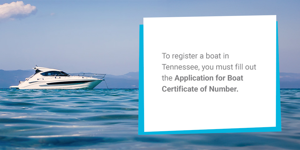 To register a boat in Tennessee, you must fill out the Application for Boat Certificate of Number.